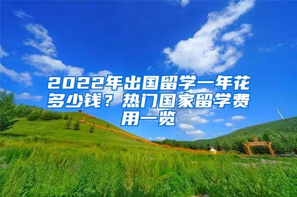 2022年出国留学一年花多少钱？热门国家留学费用一览