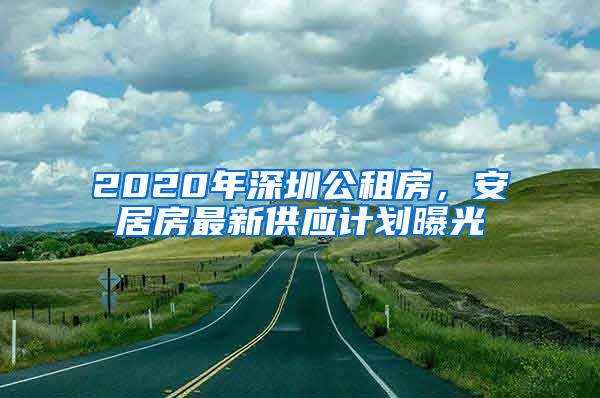 2020年深圳公租房，安居房最新供应计划曝光