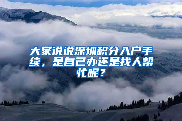 大家说说深圳积分入户手续，是自己办还是找人帮忙呢？