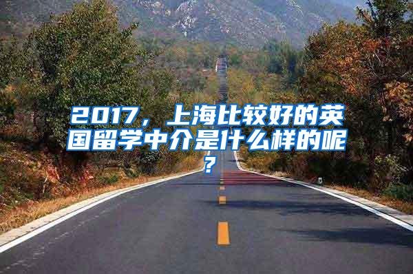 2017，上海比较好的英国留学中介是什么样的呢？