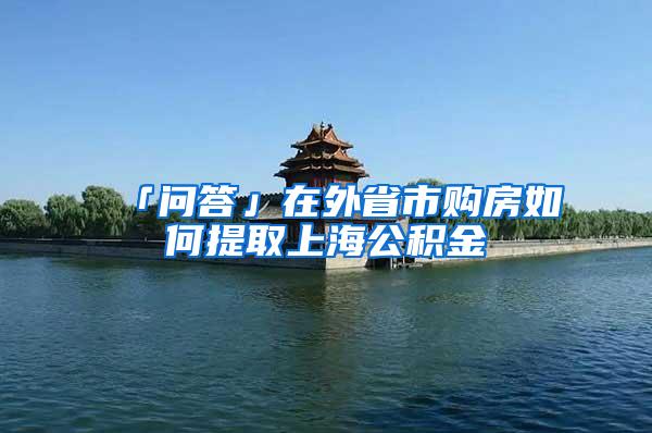 「问答」在外省市购房如何提取上海公积金