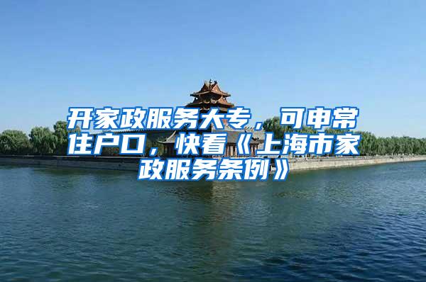开家政服务大专，可申常住户口，快看《上海市家政服务条例》
