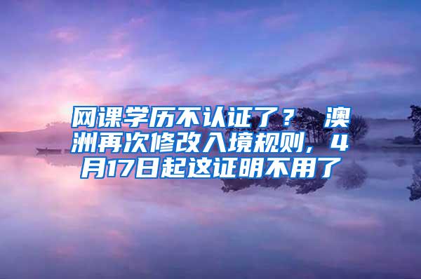网课学历不认证了？ 澳洲再次修改入境规则, 4月17日起这证明不用了