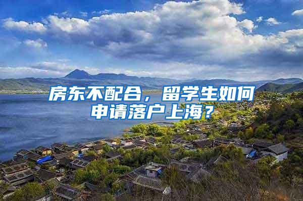 房东不配合，留学生如何申请落户上海？