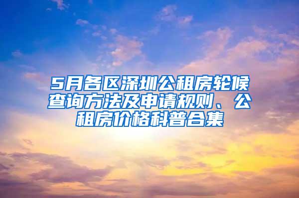 5月各区深圳公租房轮候查询方法及申请规则、公租房价格科普合集