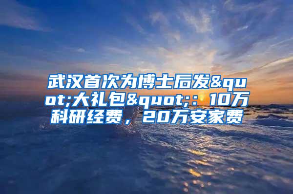 武汉首次为博士后发"大礼包"：10万科研经费，20万安家费
