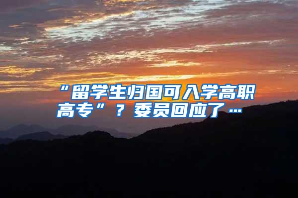 “留学生归国可入学高职高专”？委员回应了…