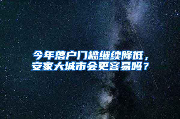 今年落户门槛继续降低，安家大城市会更容易吗？