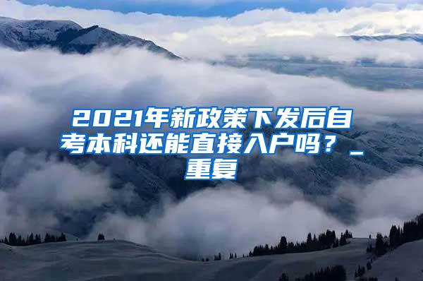 2021年新政策下发后自考本科还能直接入户吗？_重复