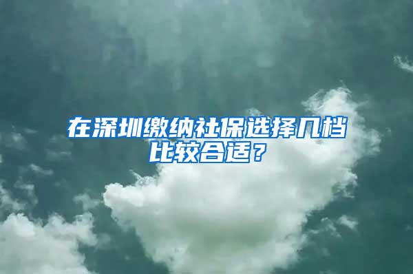 在深圳缴纳社保选择几档比较合适？