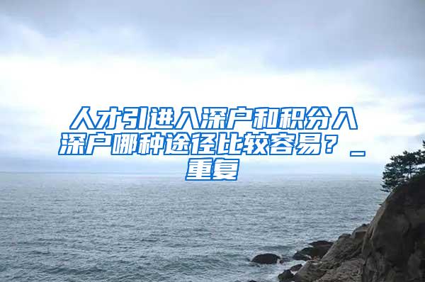 人才引进入深户和积分入深户哪种途径比较容易？_重复