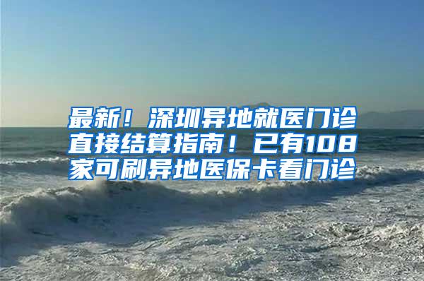 最新！深圳异地就医门诊直接结算指南！已有108家可刷异地医保卡看门诊