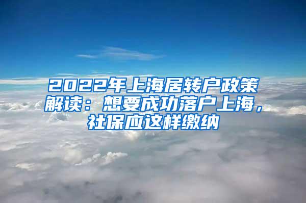 2022年上海居转户政策解读：想要成功落户上海，社保应这样缴纳