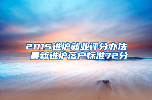 2015进沪就业评分办法 最新进沪落户标准72分