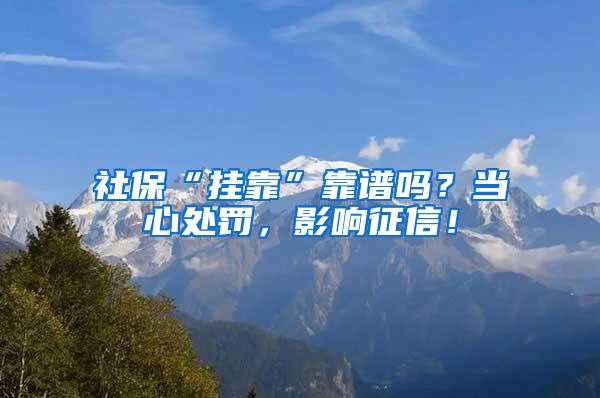 社保“挂靠”靠谱吗？当心处罚，影响征信！