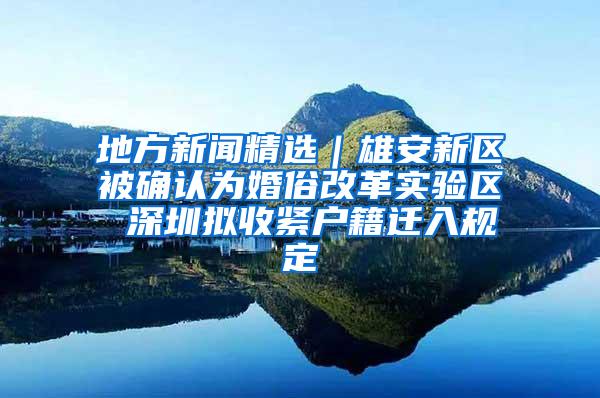 地方新闻精选｜雄安新区被确认为婚俗改革实验区 深圳拟收紧户籍迁入规定