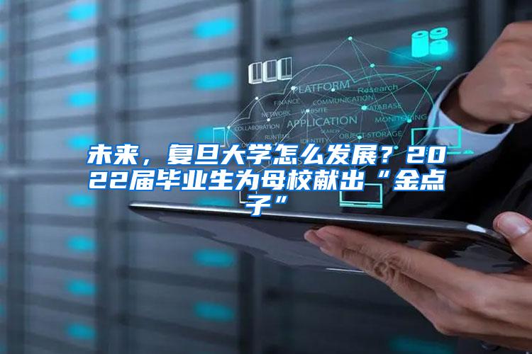 未来，复旦大学怎么发展？2022届毕业生为母校献出“金点子”