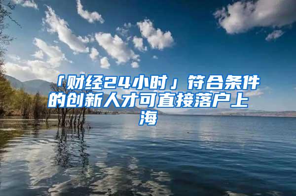 「财经24小时」符合条件的创新人才可直接落户上海