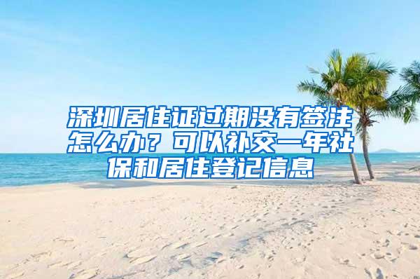 深圳居住证过期没有签注怎么办？可以补交一年社保和居住登记信息