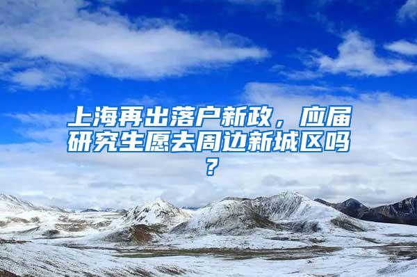 上海再出落户新政，应届研究生愿去周边新城区吗？