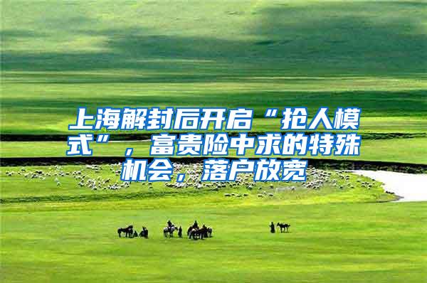 上海解封后开启“抢人模式”，富贵险中求的特殊机会，落户放宽