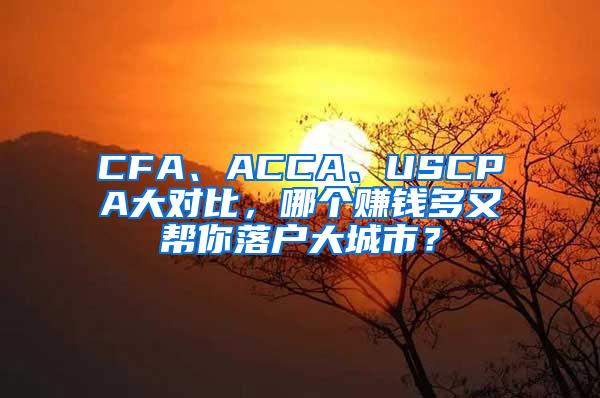 CFA、ACCA、USCPA大对比，哪个赚钱多又帮你落户大城市？