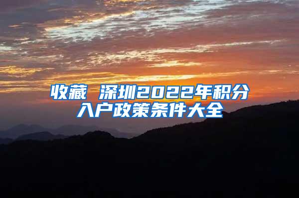收藏 深圳2022年积分入户政策条件大全