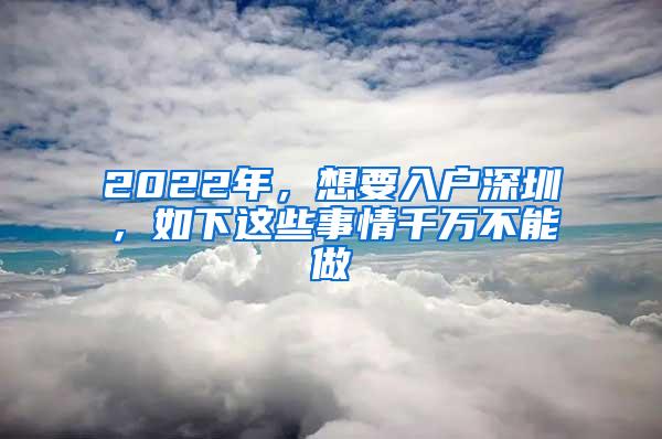 2022年，想要入户深圳，如下这些事情千万不能做