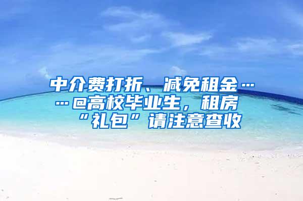 中介费打折、减免租金……@高校毕业生，租房“礼包”请注意查收