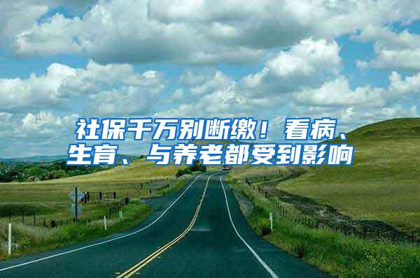 社保千万别断缴！看病、生育、与养老都受到影响