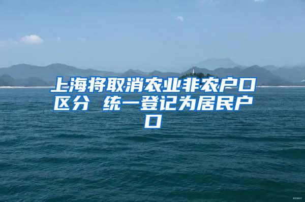 上海将取消农业非农户口区分 统一登记为居民户口