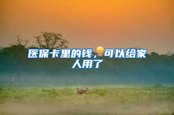 医保卡里的钱，可以给家人用了