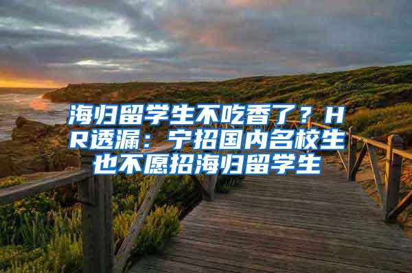 海归留学生不吃香了？HR透漏：宁招国内名校生也不愿招海归留学生