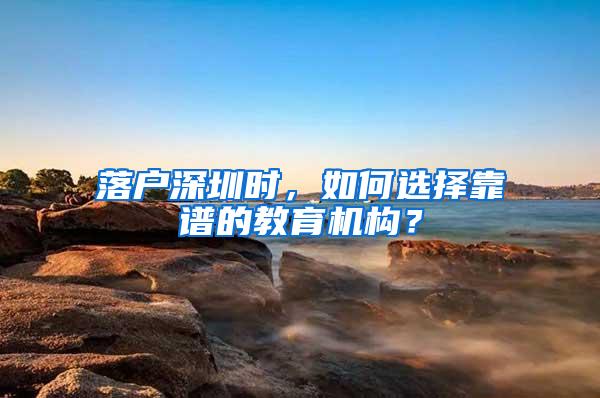落户深圳时，如何选择靠谱的教育机构？