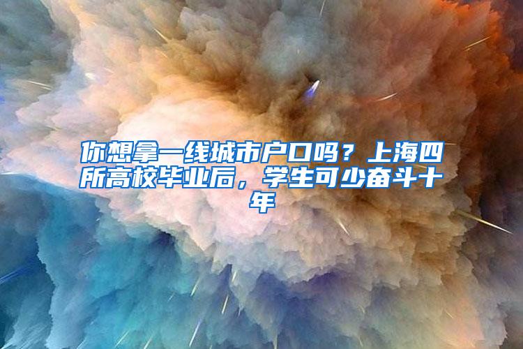 你想拿一线城市户口吗？上海四所高校毕业后，学生可少奋斗十年