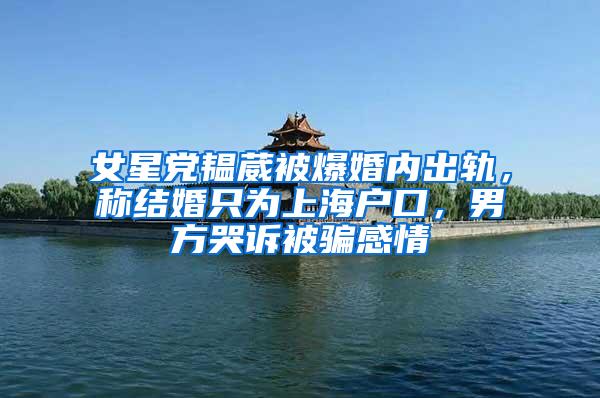 女星党韫葳被爆婚内出轨，称结婚只为上海户口，男方哭诉被骗感情