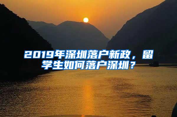 2019年深圳落户新政，留学生如何落户深圳？