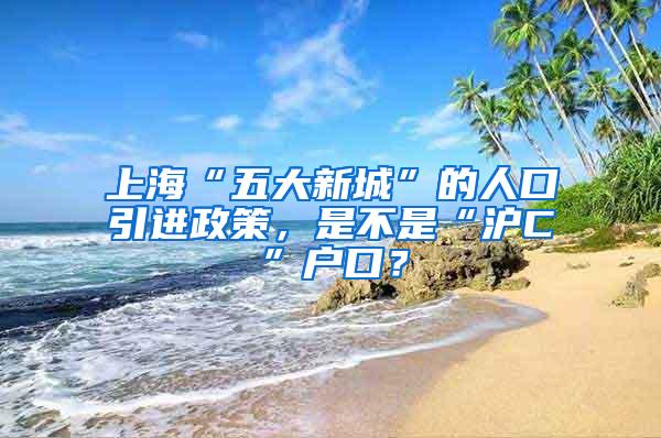 上海“五大新城”的人口引进政策，是不是“沪C”户口？