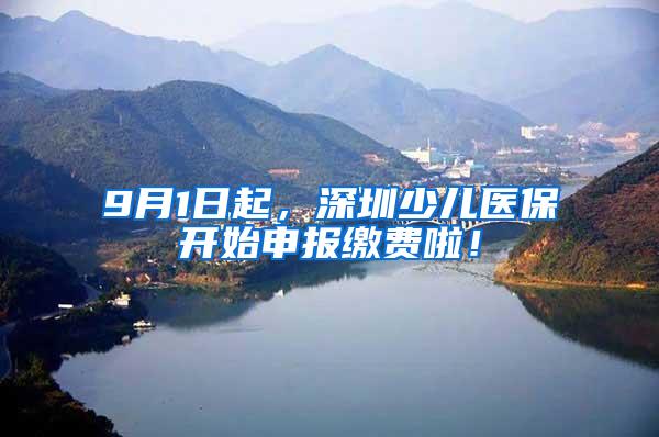 9月1日起，深圳少儿医保开始申报缴费啦！