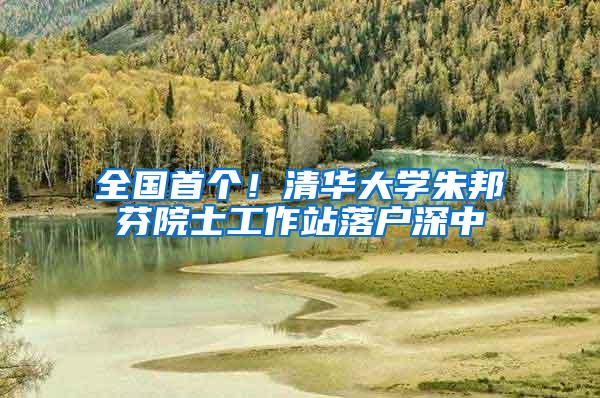 全国首个！清华大学朱邦芬院士工作站落户深中