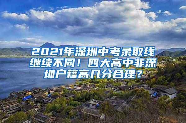 2021年深圳中考录取线继续不同！四大高中非深圳户籍高几分合理？