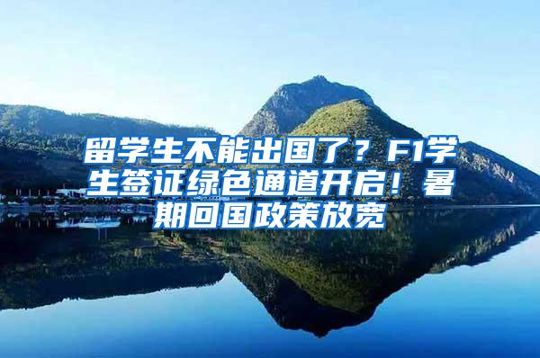 留学生不能出国了？F1学生签证绿色通道开启！暑期回国政策放宽