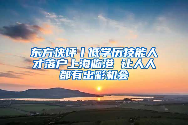 东方快评丨低学历技能人才落户上海临港 让人人都有出彩机会