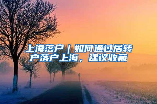 上海落户｜如何通过居转户落户上海，建议收藏