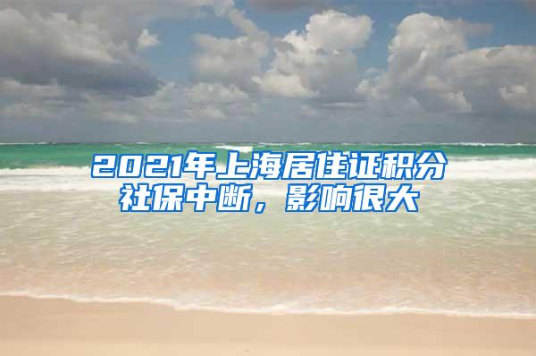 2021年上海居住证积分社保中断，影响很大