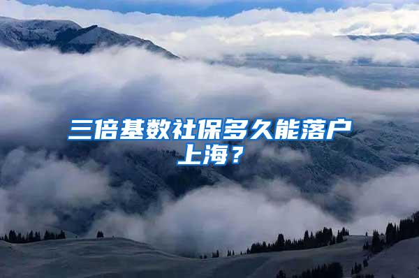 三倍基数社保多久能落户上海？