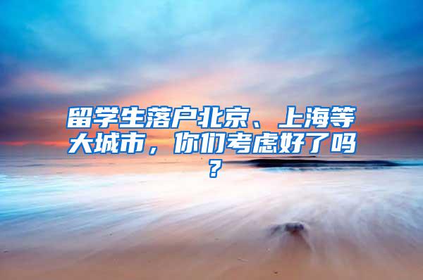 留学生落户北京、上海等大城市，你们考虑好了吗？