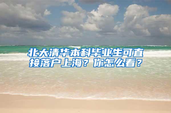 北大清华本科毕业生可直接落户上海？你怎么看？