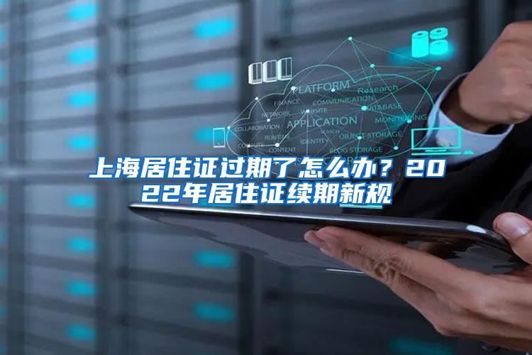 上海居住证过期了怎么办？2022年居住证续期新规