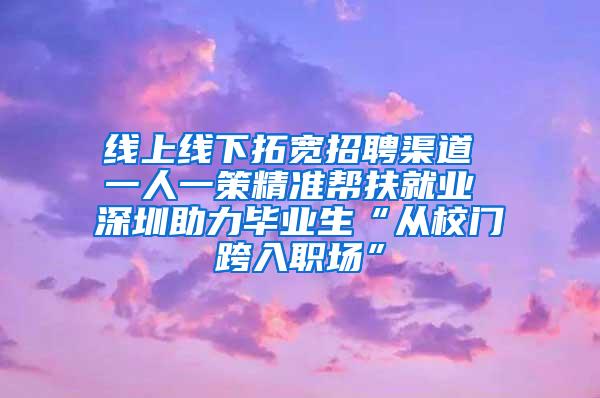 线上线下拓宽招聘渠道 一人一策精准帮扶就业 深圳助力毕业生“从校门跨入职场”